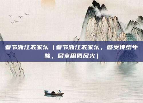 春节浙江农家乐(春节浙江农家乐,感受传统年味,尽享田园风光)