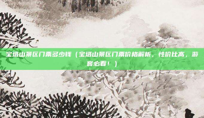 宝塔山景区门票多少钱(宝塔山景区门票价格解析,性价比高,游客必看!)