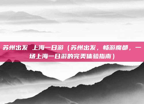 苏州出发 上海一日游(苏州出发,畅游魔都,一场上海一日游的完美体验指南)
