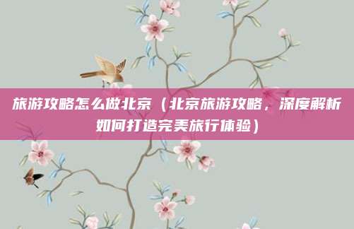 旅游攻略怎么做北京（北京旅游攻略，深度解析如何打造完美旅行体验）