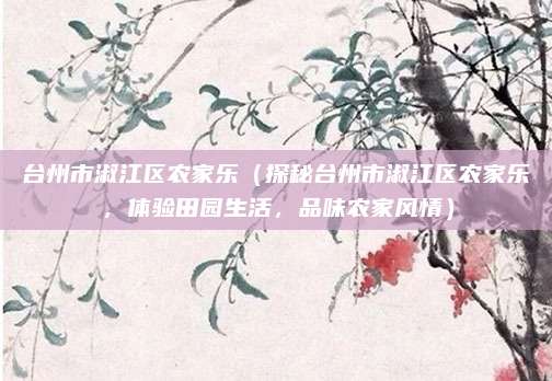 台州市淑江区农家乐（探秘台州市淑江区农家乐，体验田园生活，品味农家风情）
