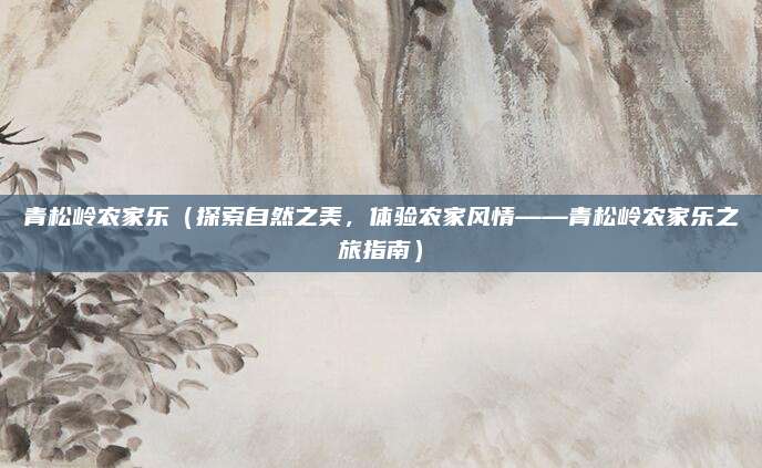青松岭农家乐(探索自然之美,体验农家风情——青松岭农家乐之旅指南)