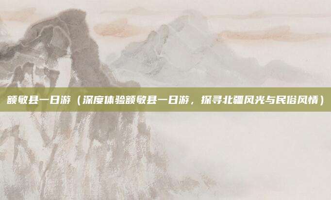 额敏县一日游(深度体验额敏县一日游,探寻北疆风光与民俗风情)
