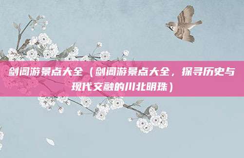 剑阁游景点大全（剑阁游景点大全，探寻历史与现代交融的川北明珠）