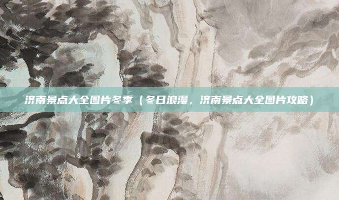 济南景点大全图片冬季（冬日浪漫，济南景点大全图片攻略）