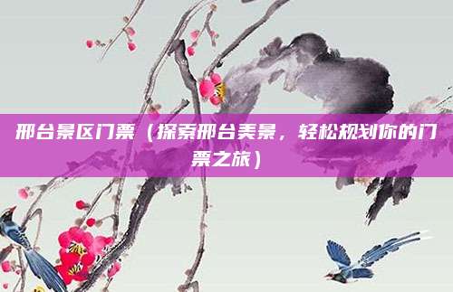 邢台景区门票(探索邢台美景,轻松规划你的门票之旅)