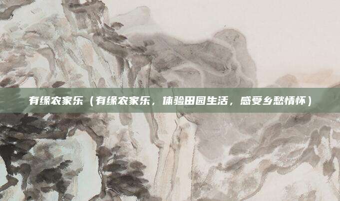 有缘农家乐(有缘农家乐,体验田园生活,感受乡愁情怀)