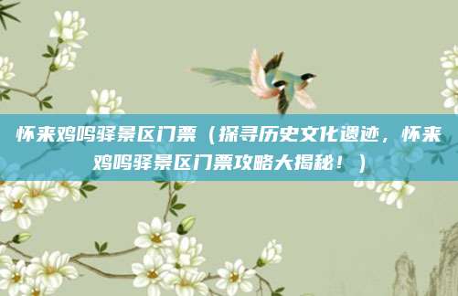 怀来鸡鸣驿景区门票(探寻历史文化遗迹,怀来鸡鸣驿景区门票攻略大揭秘!)