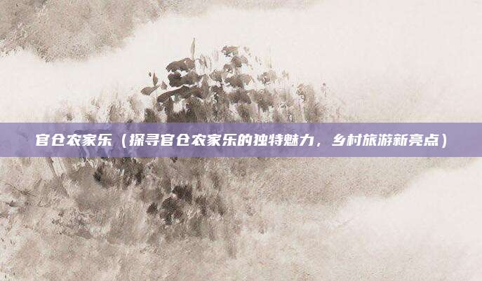 官仓农家乐(探寻官仓农家乐的独特魅力,乡村旅游新亮点)