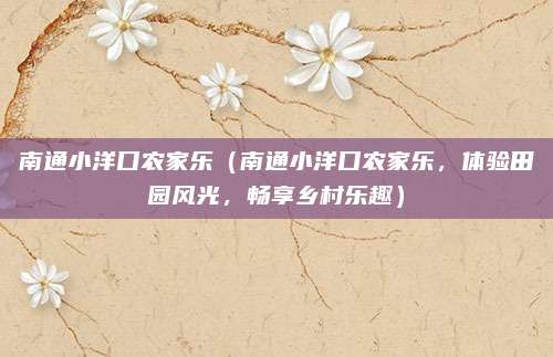 南通小洋口农家乐(南通小洋口农家乐,体验田园风光,畅享乡村乐趣)