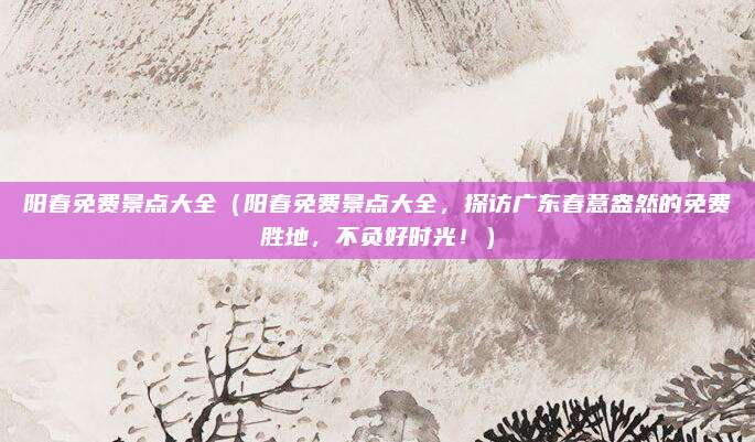 阳春免费景点大全（阳春免费景点大全，探访广东春意盎然的免费胜地，不负好时光！）