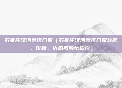 石家庄汊河景区门票（石家庄汊河景区门票攻略，价格、优惠与游玩指南）