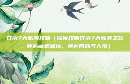 甘南7天旅游攻略(深度攻略甘南7天完美之旅,穿越藏地秘境,邂逅自然与人情)