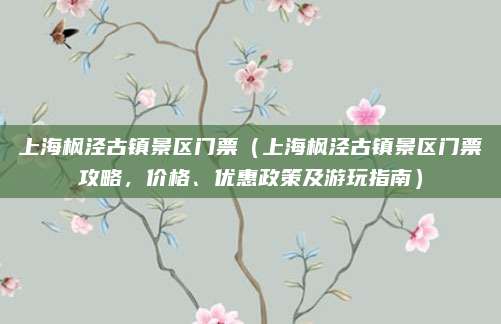 上海枫泾古镇景区门票（上海枫泾古镇景区门票攻略，价格、优惠政策及游玩指南）