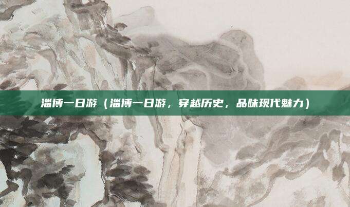 淄博一日游（淄博一日游，穿越历史，品味现代魅力）