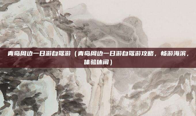 青岛周边一日游自驾游(青岛周边一日游自驾游攻略,畅游海滨,体验休闲)