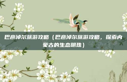 巴彦淖尔旅游攻略（巴彦淖尔旅游攻略，探索内蒙古的生态明珠）