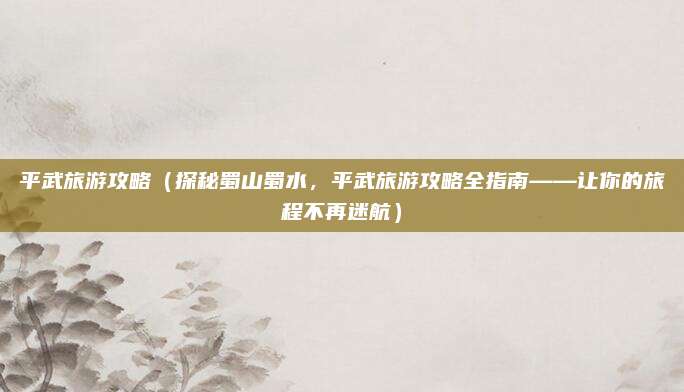平武旅游攻略(探秘蜀山蜀水,平武旅游攻略全指南——让你的旅程不再迷航)