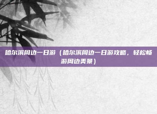 哈尔滨周边一日游(哈尔滨周边一日游攻略,轻松畅游周边美景)