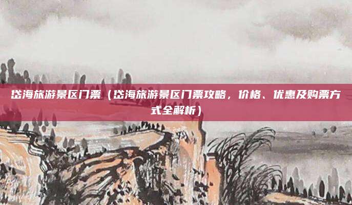 岱海旅游景区门票（岱海旅游景区门票攻略，价格、优惠及购票方式全解析）