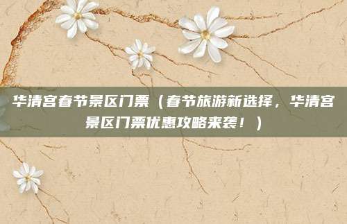 华清宫春节景区门票(春节旅游新选择,华清宫景区门票优惠攻略来袭!)