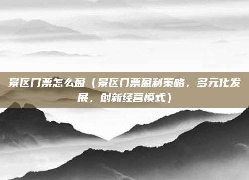 景区门票怎么盈（景区门票盈利策略，多元化发展，创新经营模式）