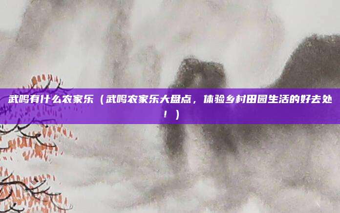 武鸣有什么农家乐(武鸣农家乐大盘点,体验乡村田园生活的好去处!)