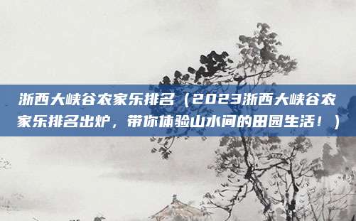 浙西大峡谷农家乐排名（2023浙西大峡谷农家乐排名出炉，带你体验山水间的田园生活！）