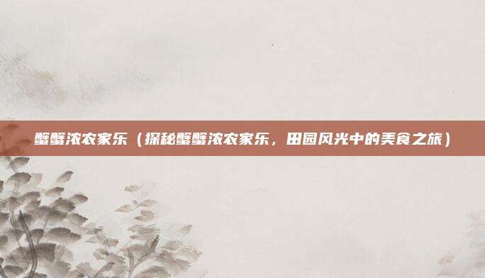 蟹蟹浓农家乐（探秘蟹蟹浓农家乐，田园风光中的美食之旅）