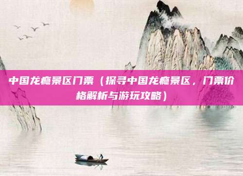 中国龙瘾景区门票(探寻中国龙瘾景区,门票价格解析与游玩攻略)