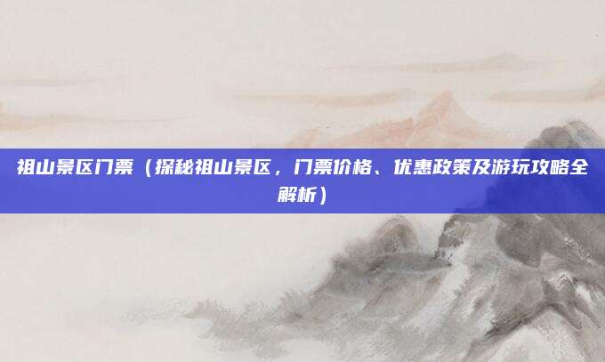 祖山景区门票(探秘祖山景区,门票价格、优惠政策及游玩攻略全解析)