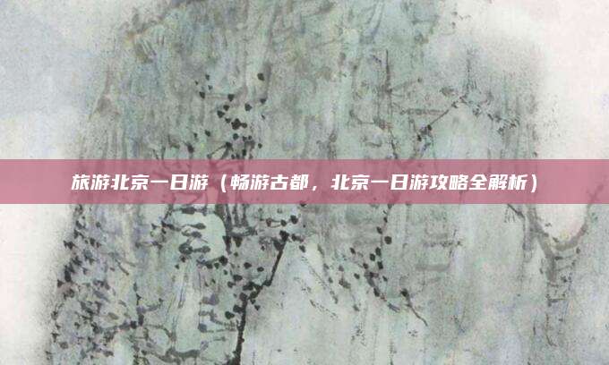 旅游北京一日游(畅游古都,北京一日游攻略全解析)