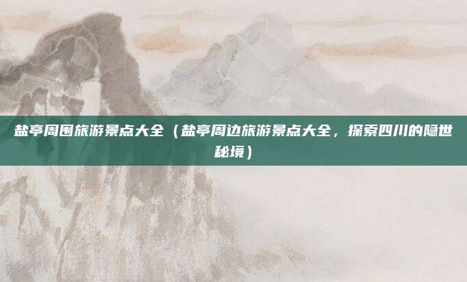 盐亭周围旅游景点大全(盐亭周边旅游景点大全,探索四川的隐世秘境)