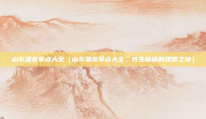 山东温泉景点大全(山东温泉景点大全,养生休闲的理想之地)