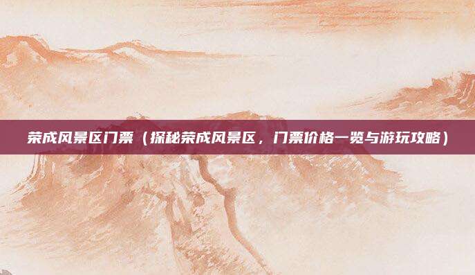 荣成风景区门票(探秘荣成风景区,门票价格一览与游玩攻略)