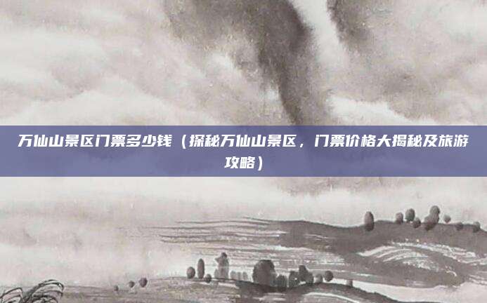万仙山景区门票多少钱(探秘万仙山景区,门票价格大揭秘及旅游攻略)
