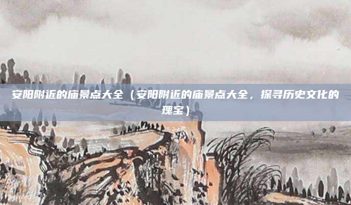 安阳附近的庙景点大全(安阳附近的庙景点大全,探寻历史文化的瑰宝)