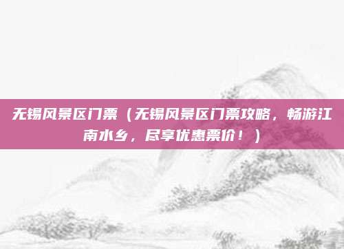 无锡风景区门票（无锡风景区门票攻略，畅游江南水乡，尽享优惠票价！）