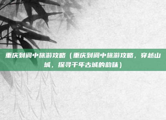 重庆到阆中旅游攻略(重庆到阆中旅游攻略,穿越山城,探寻千年古城的韵味)