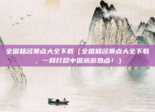 全国知名景点大全下载(全国知名景点大全下载,一网打尽中国旅游热点!)