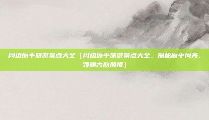 周边原平旅游景点大全(周边原平旅游景点大全,探秘原平风光,领略古韵风情)