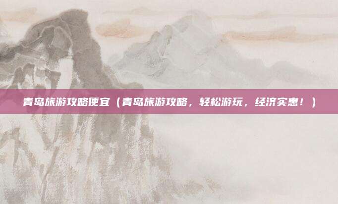青岛旅游攻略便宜（青岛旅游攻略，轻松游玩，经济实惠！）