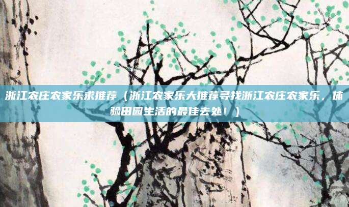 浙江农庄农家乐求推荐（浙江农家乐大推荐寻找浙江农庄农家乐，体验田园生活的最佳去处！）
