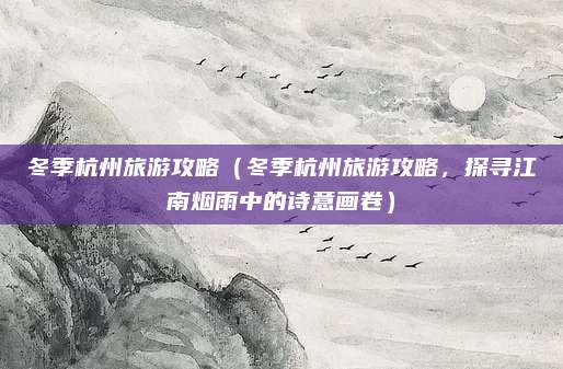 冬季杭州旅游攻略(冬季杭州旅游攻略,探寻江南烟雨中的诗意画卷)