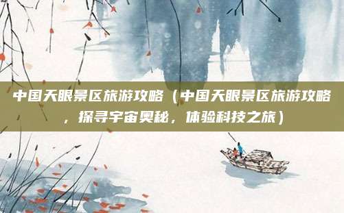 中国天眼景区旅游攻略(中国天眼景区旅游攻略,探寻宇宙奥秘,体验科技之旅)