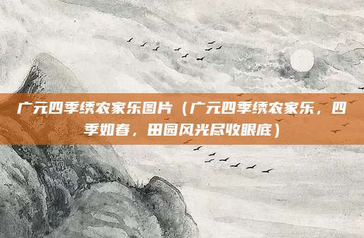 广元四季绣农家乐图片(广元四季绣农家乐,四季如春,田园风光尽收眼底)