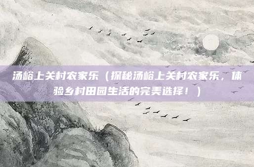 汤峪上关村农家乐(探秘汤峪上关村农家乐,体验乡村田园生活的完美选择!)