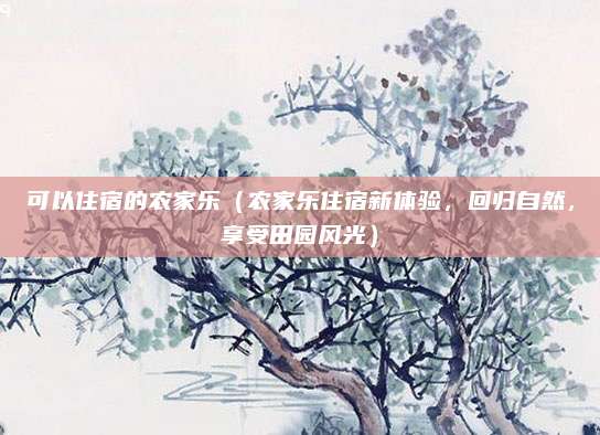 可以住宿的农家乐(农家乐住宿新体验,回归自然,享受田园风光)