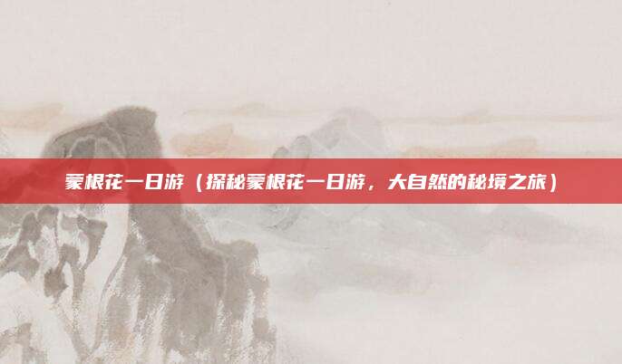 蒙根花一日游(探秘蒙根花一日游,大自然的秘境之旅)
