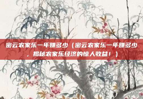 密云农家乐一年赚多少（密云农家乐一年赚多少，揭秘农家乐经济的惊人收益！）